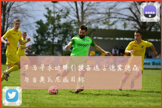 罗马寻求边锋引援备选古德蒙德森与吉奥瓦尼成目标