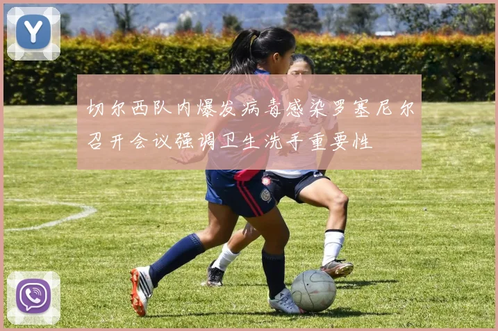 切尔西队内爆发病毒感染罗塞尼尔召开会议强调卫生洗手重要性