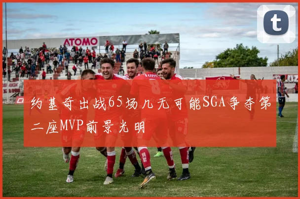 约基奇出战65场几无可能SGA争夺第二座MVP前景光明