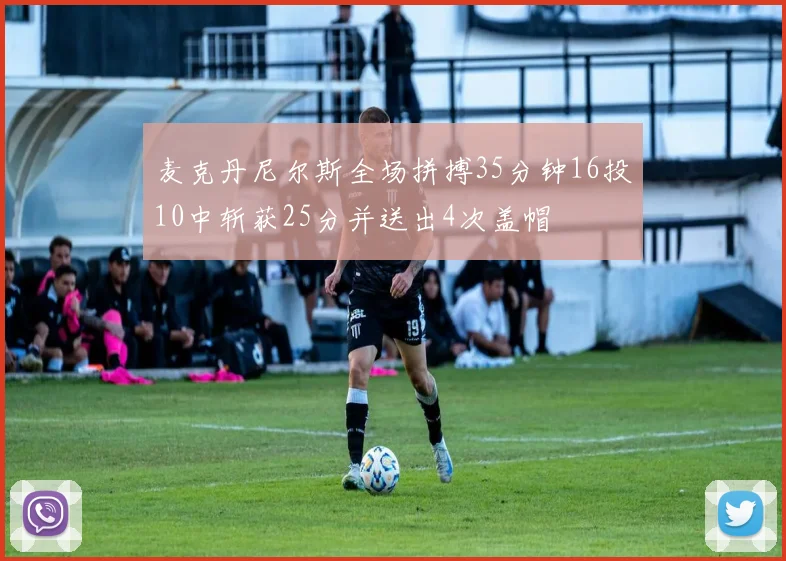 麦克丹尼尔斯全场拼搏35分钟16投10中斩获25分并送出4次盖帽