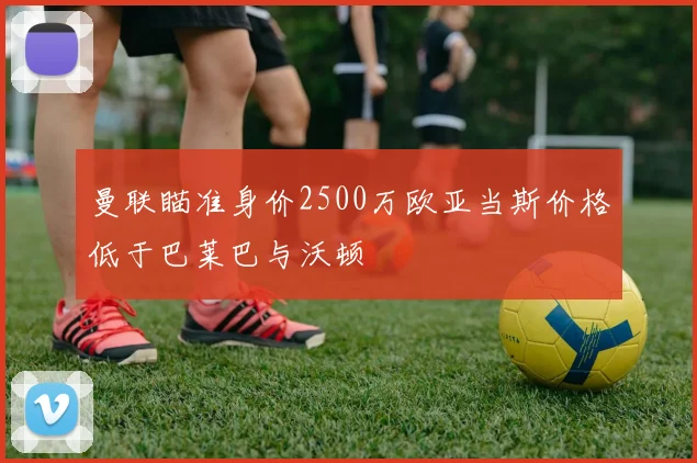 曼联瞄准身价2500万欧亚当斯价格低于巴莱巴与沃顿