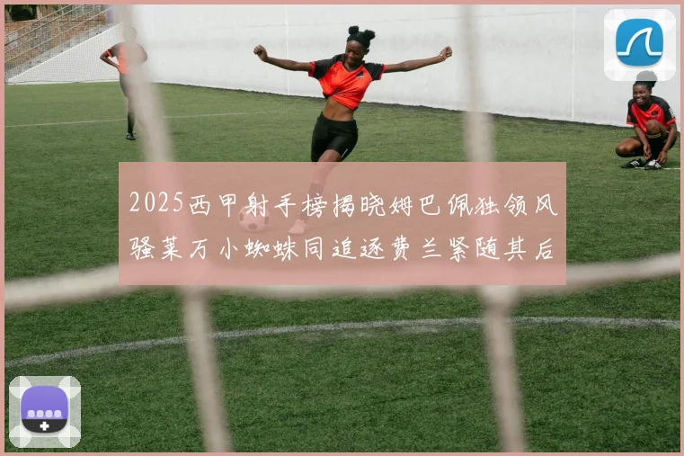2025西甲射手榜揭晓姆巴佩独领风骚莱万小蜘蛛同追逐费兰紧随其后