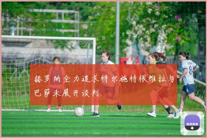 赫罗纳全力追求特尔施特根维拉与巴萨未展开谈判