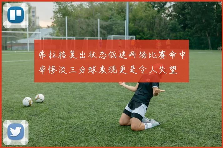 弗拉格复出状态低迷两场比赛命中率惨淡三分球表现更是令人失望