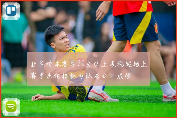 杜兰特本赛季30分以上表现超越上赛季杰伦格林与狄龙合计成绩