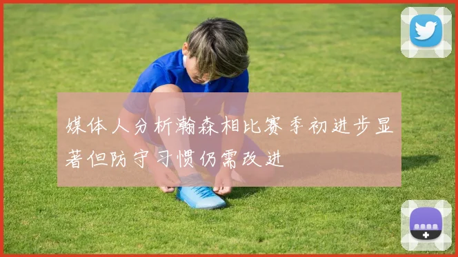 媒体人分析瀚森相比赛季初进步显著但防守习惯仍需改进