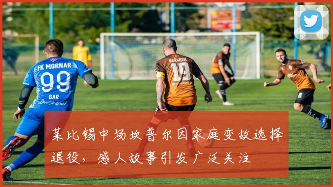 莱比锡中场坎普尔因家庭变故选择退役，感人故事引发广泛关注