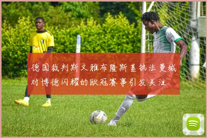 德国裁判斯文雅布隆斯基执法曼城对博德闪耀的欧冠赛事引发关注