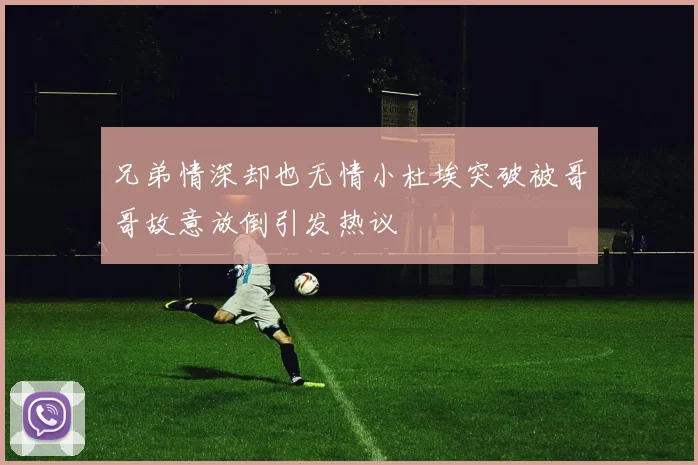 兄弟情深却也无情小杜埃突破被哥哥故意放倒引发热议