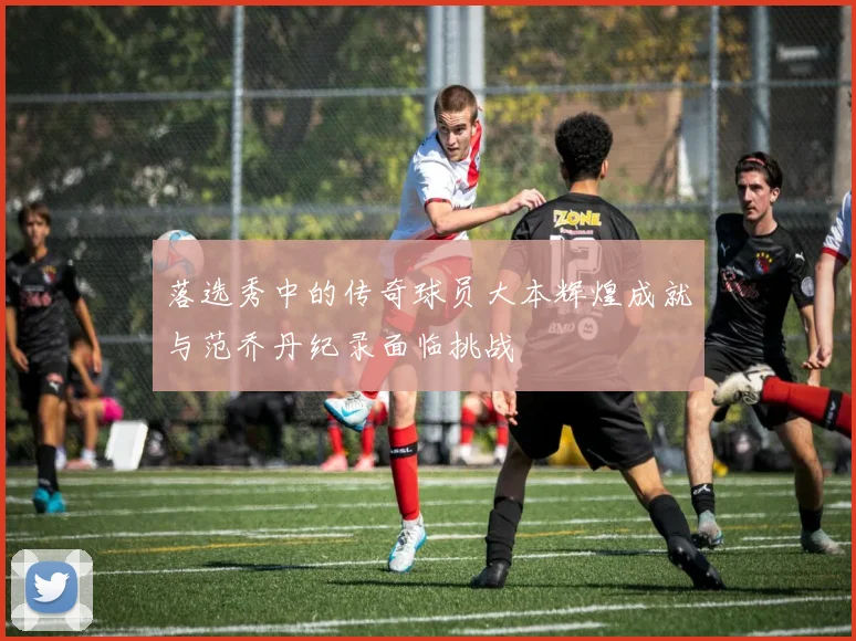 落选秀中的传奇球员大本辉煌成就与范乔丹纪录面临挑战