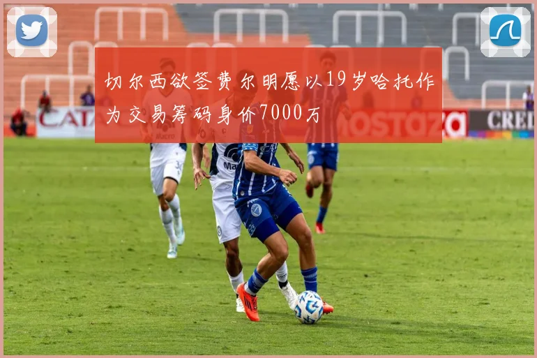 切尔西欲签费尔明愿以19岁哈托作为交易筹码身价7000万