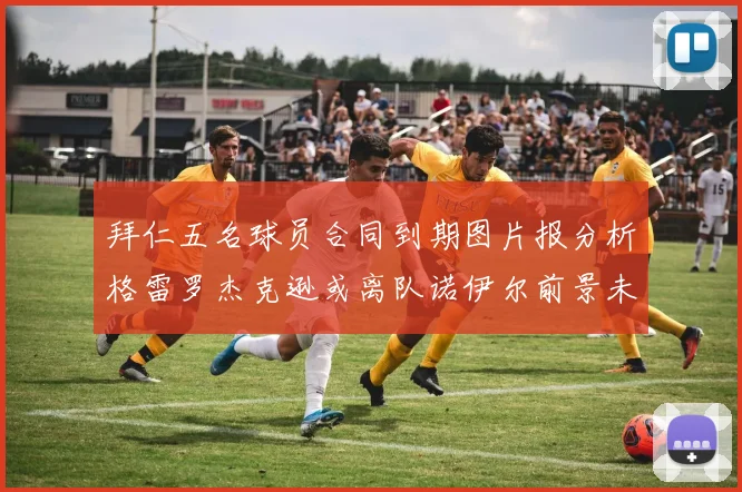 拜仁五名球员合同到期图片报分析格雷罗杰克逊或离队诺伊尔前景未定