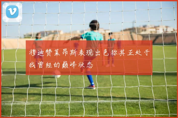 穆迪赞莱昂斯表现出色称其正处于我曾经的巅峰状态