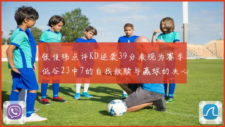 张佳玮点评KD逆袭39分表现为赛季低谷23中7的自我救赎与赢球的决心
