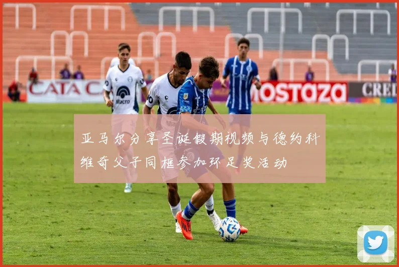 亚马尔分享圣诞假期视频与德约科维奇父子同框参加环足奖活动