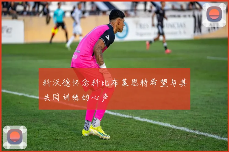 科沃德怀念科比布莱恩特希望与其共同训练的心声