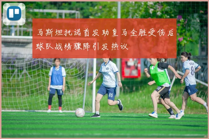 马斯坦托诺首发助皇马全胜受伤后球队战绩骤降引发热议