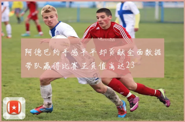 阿德巴约手感平平却贡献全面数据带队赢得比赛正负值高达23
