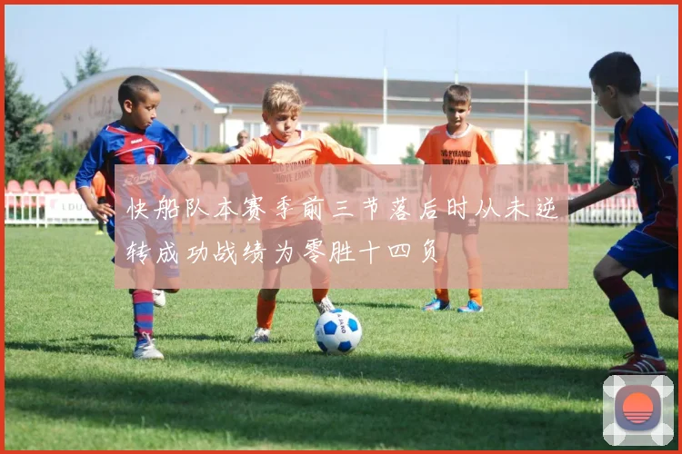 快船队本赛季前三节落后时从未逆转成功战绩为零胜十四负