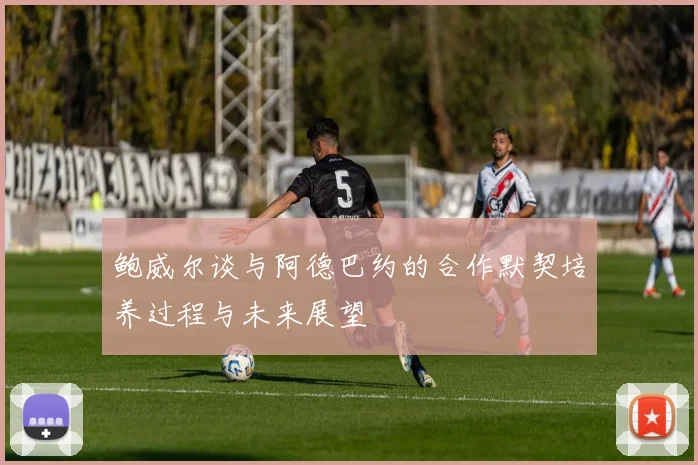 鲍威尔谈与阿德巴约的合作默契培养过程与未来展望