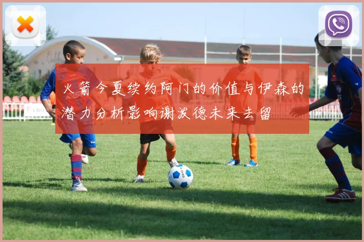 火箭今夏续约阿门的价值与伊森的潜力分析影响谢泼德未来去留