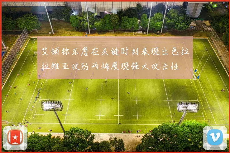 艾顿称东詹在关键时刻表现出色拉拉维亚攻防两端展现强大攻击性
